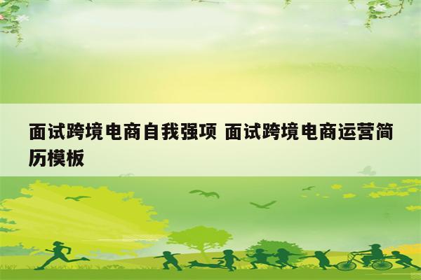 面试跨境电商自我强项 面试跨境电商运营简历模板