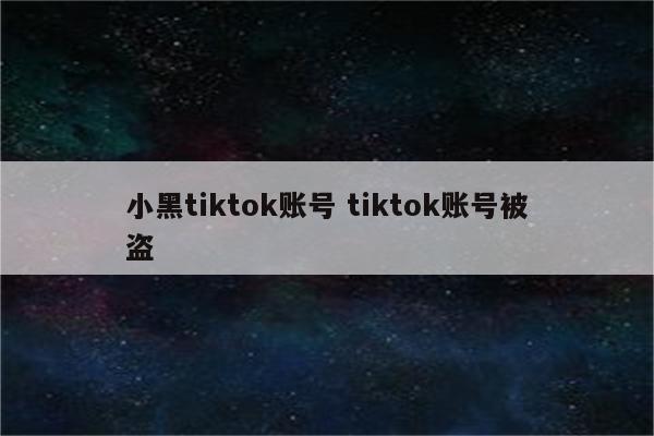 小黑tiktok账号 tiktok账号被盗