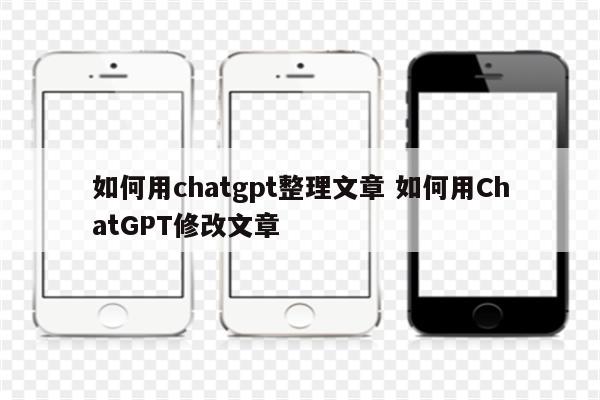如何用chatgpt整理文章 如何用ChatGPT修改文章