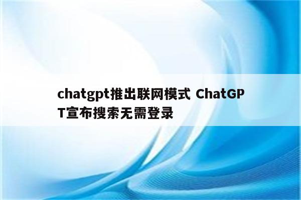 chatgpt推出联网模式 ChatGPT宣布搜索无需登录