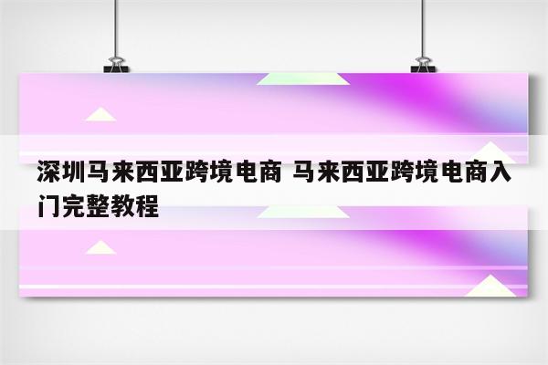深圳马来西亚跨境电商 马来西亚跨境电商入门完整教程