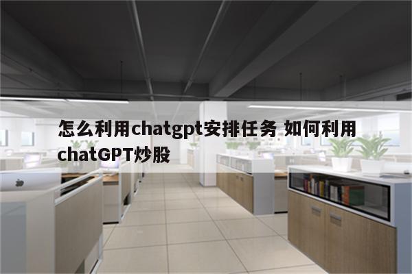 怎么利用chatgpt安排任务 如何利用chatGPT炒股