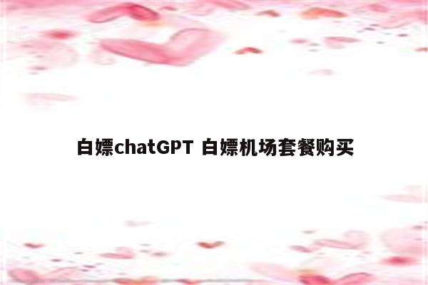 白嫖chatGPT 白嫖机场套餐购买
