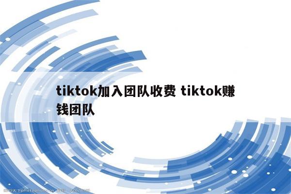 tiktok加入团队收费 tiktok赚钱团队