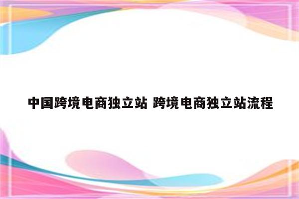 中国跨境电商独立站 跨境电商独立站流程