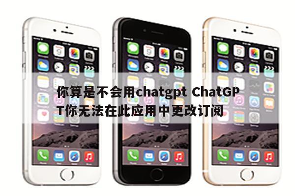 你算是不会用chatgpt ChatGPT你无法在此应用中更改订阅