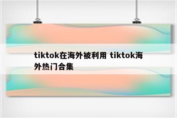tiktok在海外被利用 tiktok海外热门合集