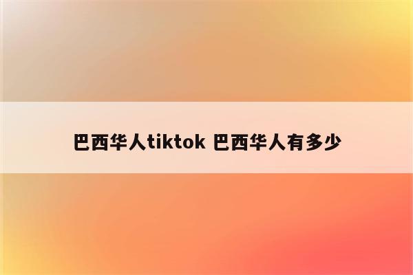 巴西华人tiktok 巴西华人有多少