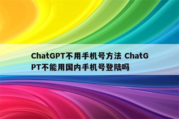 ChatGPT不用手机号方法 ChatGPT不能用国内手机号登陆吗