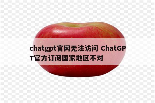 chatgpt官网无法访问 ChatGPT官方订阅国家地区不对