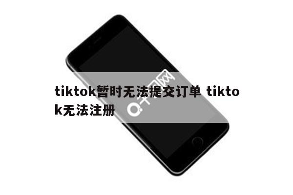 tiktok暂时无法提交订单 tiktok无法注册