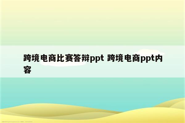 跨境电商比赛答辩ppt 跨境电商ppt内容