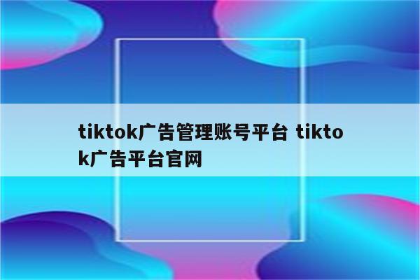 tiktok广告管理账号平台 tiktok广告平台官网