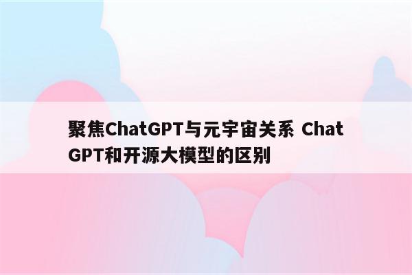 聚焦ChatGPT与元宇宙关系 ChatGPT和开源大模型的区别