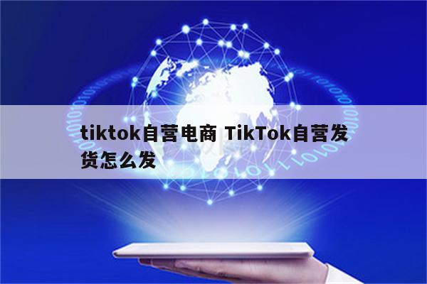 tiktok自营电商 TikTok自营发货怎么发