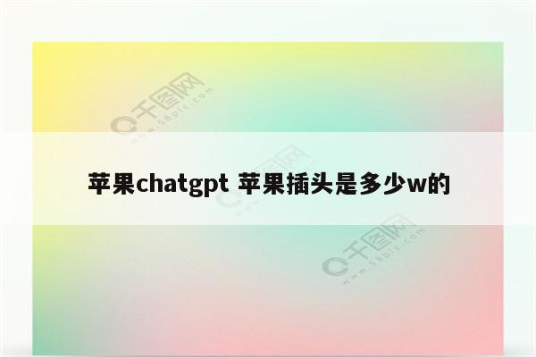 苹果chatgpt 苹果插头是多少w的
