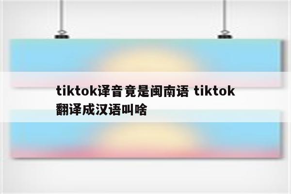 tiktok译音竟是闽南语 tiktok翻译成汉语叫啥