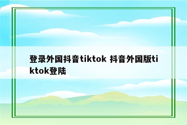 登录外国抖音tiktok 抖音外国版tiktok登陆