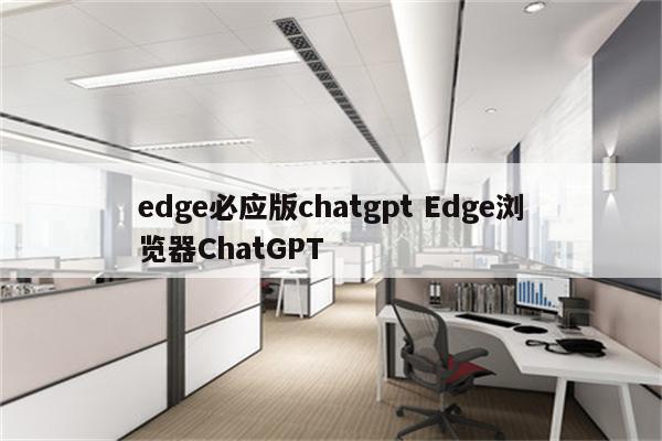 edge必应版chatgpt Edge浏览器ChatGPT