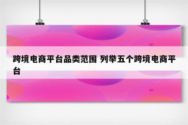 跨境电商平台品类范围 列举五个跨境电商平台