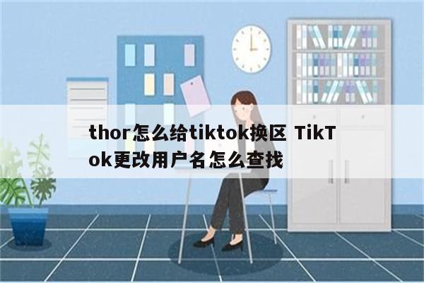 thor怎么给tiktok换区 TikTok更改用户名怎么查找