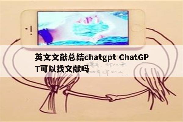英文文献总结chatgpt ChatGPT可以找文献吗