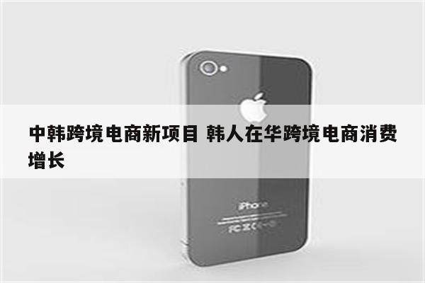 中韩跨境电商新项目 韩人在华跨境电商消费增长