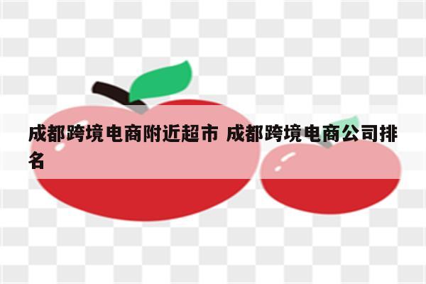 成都跨境电商附近超市 成都跨境电商公司排名