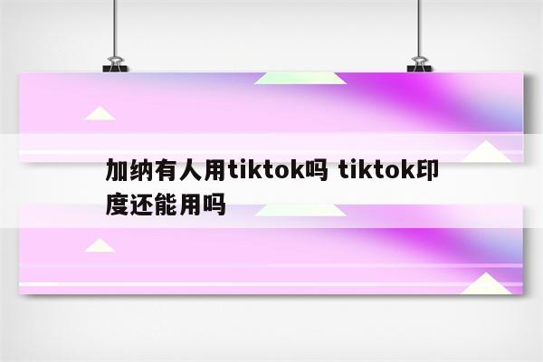 加纳有人用tiktok吗 tiktok印度还能用吗