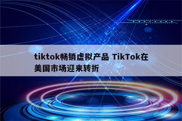 tiktok畅销虚拟产品 TikTok在美国市场迎来转折
