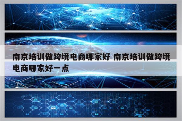 南京培训做跨境电商哪家好 南京培训做跨境电商哪家好一点
