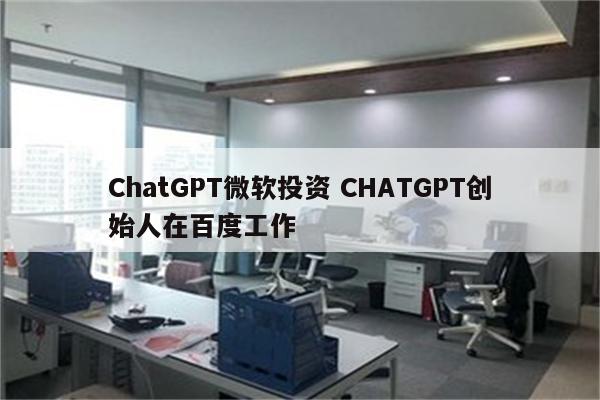 ChatGPT微软投资 CHATGPT创始人在百度工作