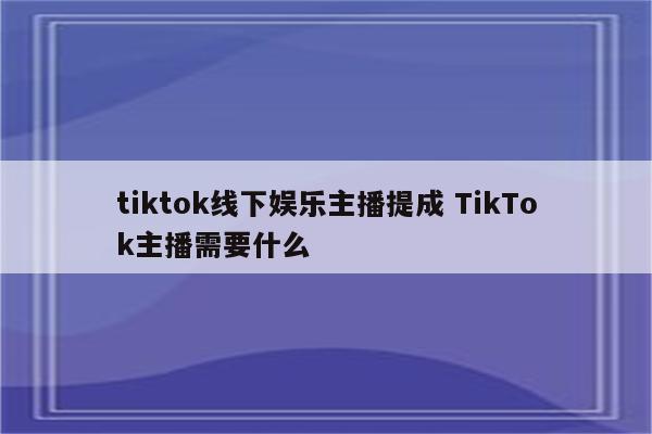 tiktok线下娱乐主播提成 TikTok主播需要什么