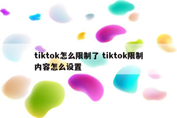 tiktok怎么限制了 tiktok限制内容怎么设置