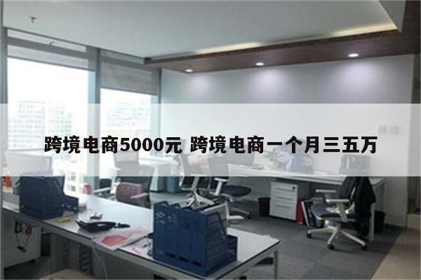 跨境电商5000元 跨境电商一个月三五万