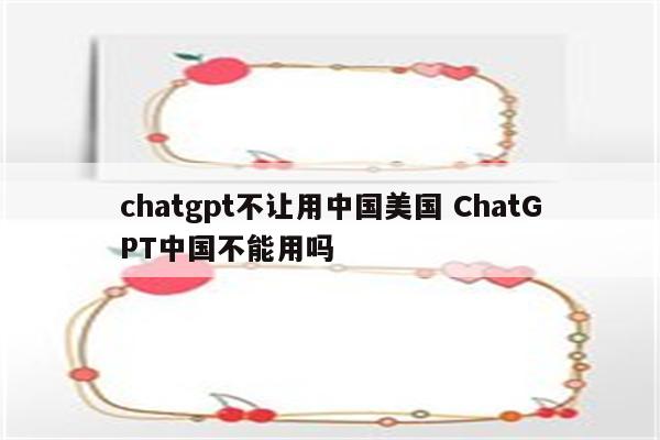 chatgpt不让用中国美国 ChatGPT中国不能用吗