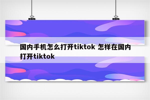 国内手机怎么打开tiktok 怎样在国内打开tiktok