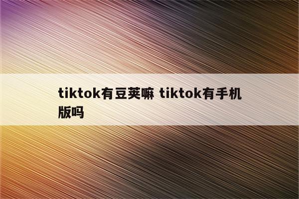 tiktok有豆荚嘛 tiktok有手机版吗