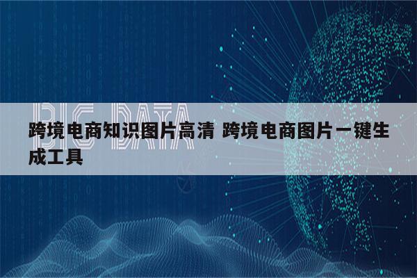 跨境电商知识图片高清 跨境电商图片一键生成工具