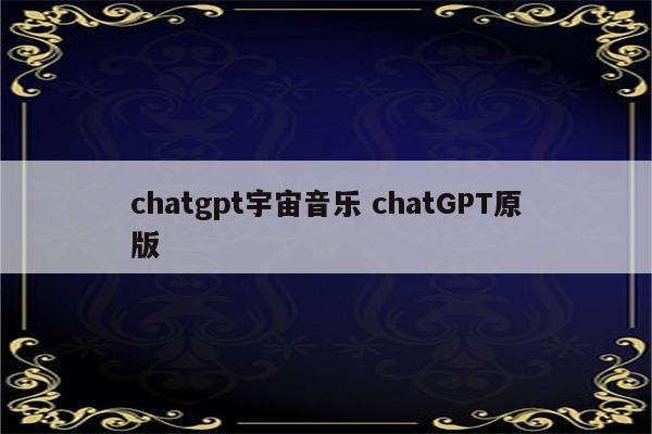 chatgpt宇宙音乐 chatGPT原版
