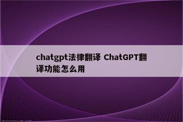 chatgpt法律翻译 ChatGPT翻译功能怎么用
