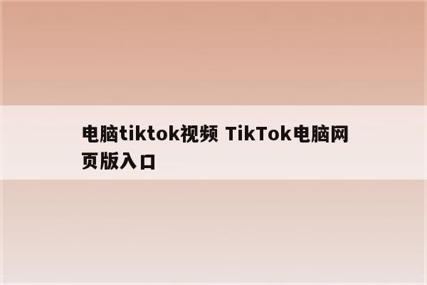 电脑tiktok视频 TikTok电脑网页版入口