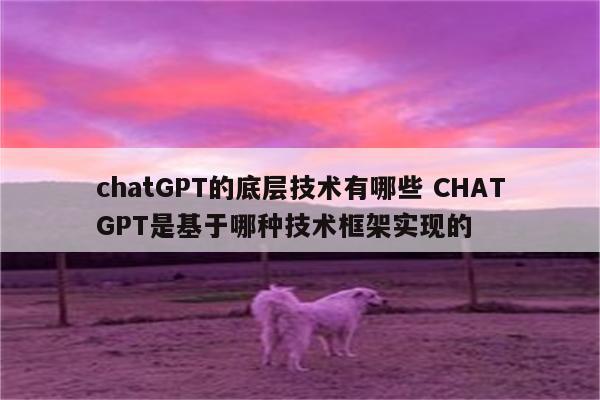 chatGPT的底层技术有哪些 CHATGPT是基于哪种技术框架实现的