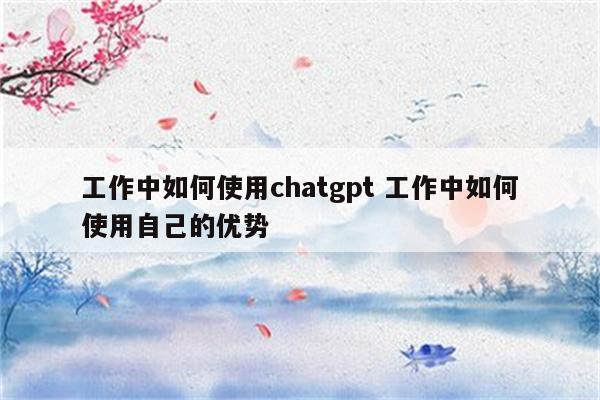 工作中如何使用chatgpt 工作中如何使用自己的优势