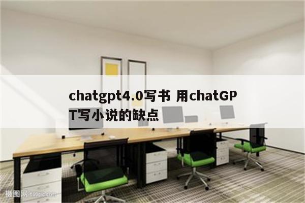 chatgpt4.0写书 用chatGPT写小说的缺点
