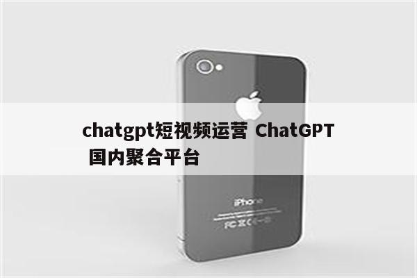 chatgpt短视频运营 ChatGPT 国内聚合平台