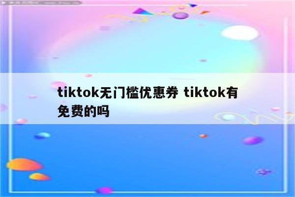 tiktok无门槛优惠券 tiktok有免费的吗