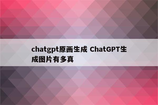 chatgpt原画生成 ChatGPT生成图片有多真