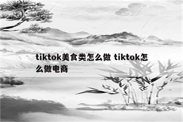 tiktok美食类怎么做 tiktok怎么做电商