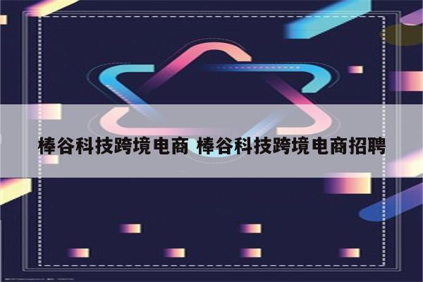 棒谷科技跨境电商 棒谷科技跨境电商招聘